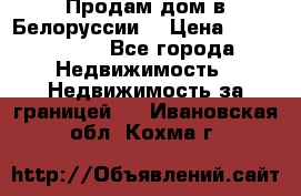 Продам дом в Белоруссии  › Цена ­ 1 300 000 - Все города Недвижимость » Недвижимость за границей   . Ивановская обл.,Кохма г.